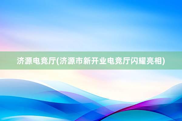 济源电竞厅(济源市新开业电竞厅闪耀亮相)