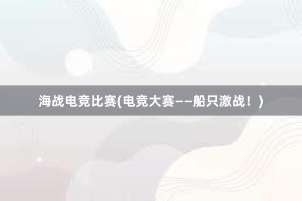 海战电竞比赛(电竞大赛——船只激战！)