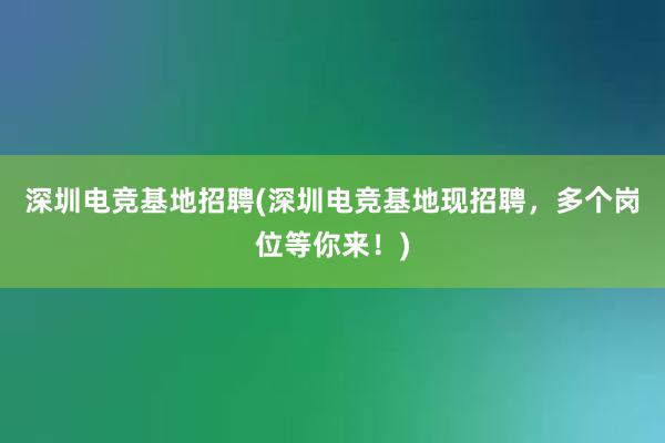 深圳电竞基地招聘(深圳电竞基地现招聘，多个岗位等你来！)