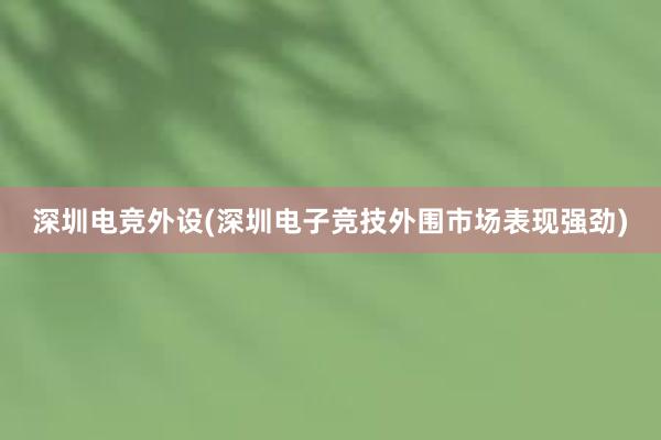 深圳电竞外设(深圳电子竞技外围市场表现强劲)