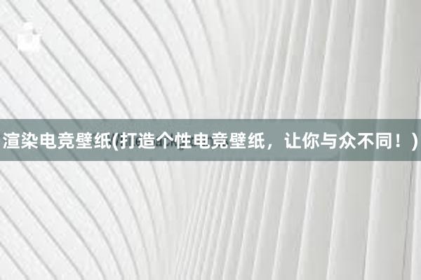 渲染电竞壁纸(打造个性电竞壁纸，让你与众不同！)