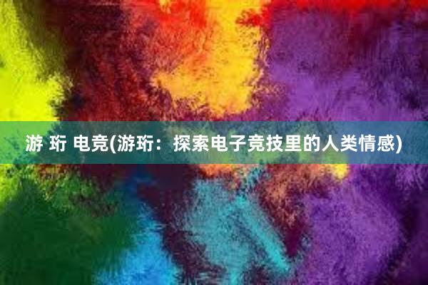 游 珩 电竞(游珩：探索电子竞技里的人类情感)