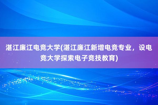 湛江廉江电竞大学(湛江廉江新增电竞专业，设电竞大学探索电子竞技教育)