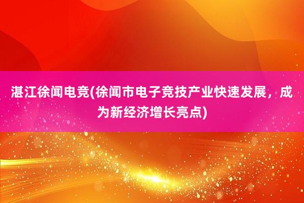 湛江徐闻电竞(徐闻市电子竞技产业快速发展，成为新经济增长亮点)