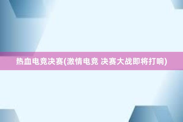 热血电竞决赛(激情电竞 决赛大战即将打响)