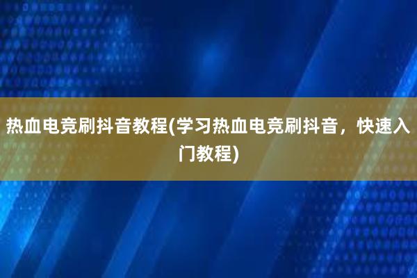 热血电竞刷抖音教程(学习热血电竞刷抖音，快速入门教程)