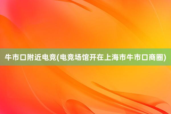 牛市口附近电竞(电竞场馆开在上海市牛市口商圈)