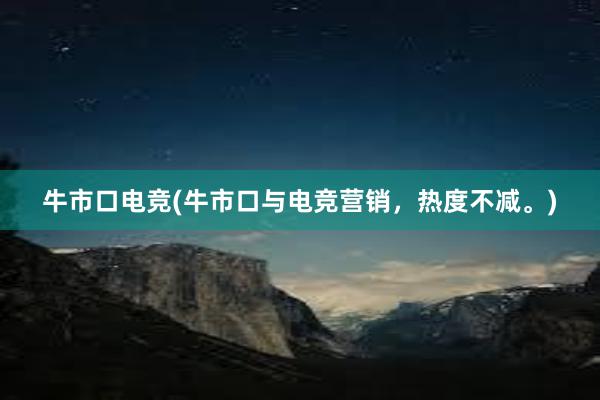 牛市口电竞(牛市口与电竞营销，热度不减。)