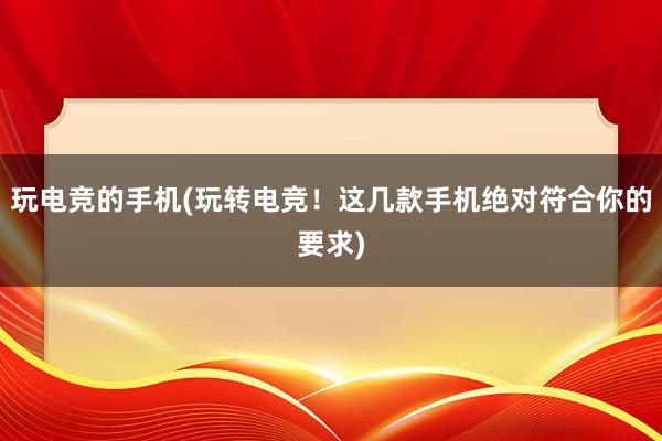 玩电竞的手机(玩转电竞！这几款手机绝对符合你的要求)