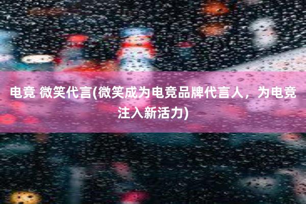 电竞 微笑代言(微笑成为电竞品牌代言人，为电竞注入新活力)