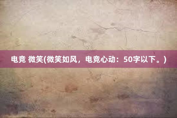 电竞 微笑(微笑如风，电竞心动：50字以下。)