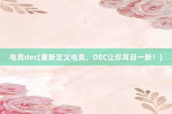 电竞dec(重新定义电竞，DEC让你耳目一新！)