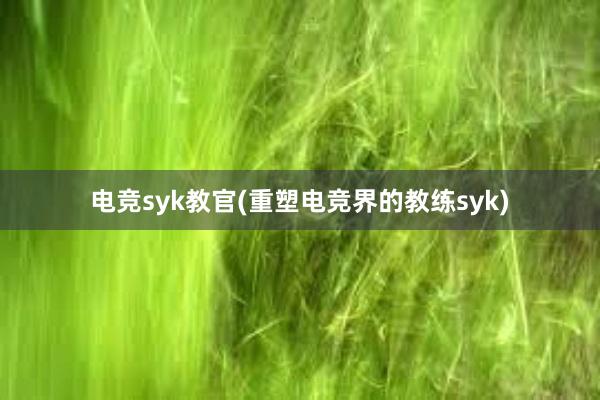 电竞syk教官(重塑电竞界的教练syk)