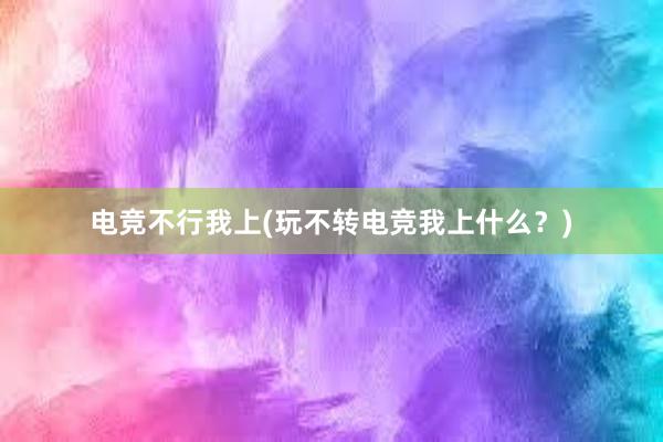 电竞不行我上(玩不转电竞我上什么？)