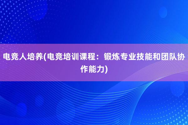 电竞人培养(电竞培训课程：锻炼专业技能和团队协作能力)