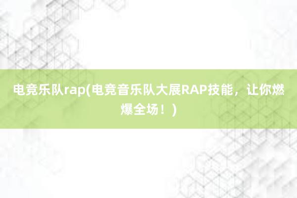 电竞乐队rap(电竞音乐队大展RAP技能，让你燃爆全场！)