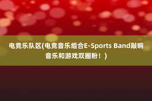 电竞乐队区(电竞音乐组合E-Sports Band敲响音乐和游戏双圈粉！)