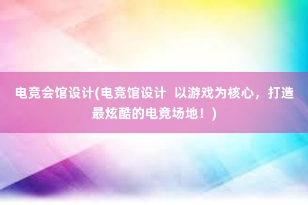 电竞会馆设计(电竞馆设计  以游戏为核心，打造最炫酷的电竞场地！)