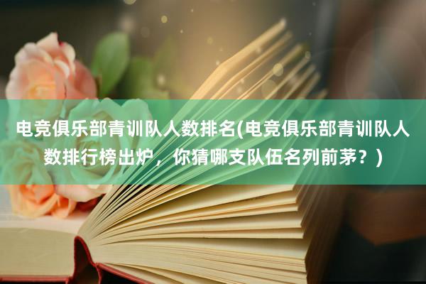 电竞俱乐部青训队人数排名(电竞俱乐部青训队人数排行榜出炉，你猜哪支队伍名列前茅？)