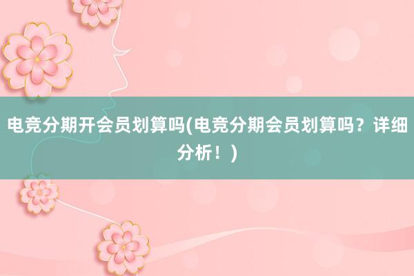 电竞分期开会员划算吗(电竞分期会员划算吗？详细分析！)