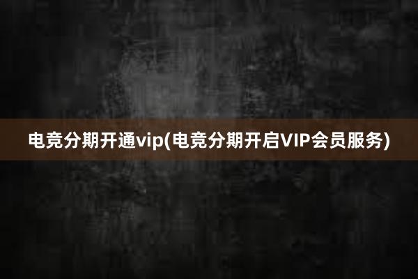 电竞分期开通vip(电竞分期开启VIP会员服务)