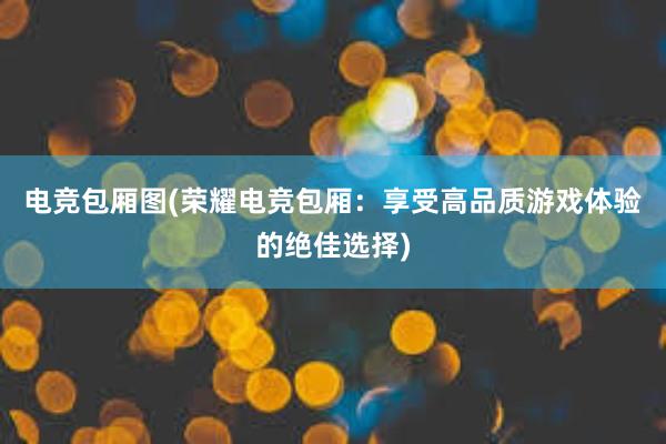 电竞包厢图(荣耀电竞包厢：享受高品质游戏体验的绝佳选择)