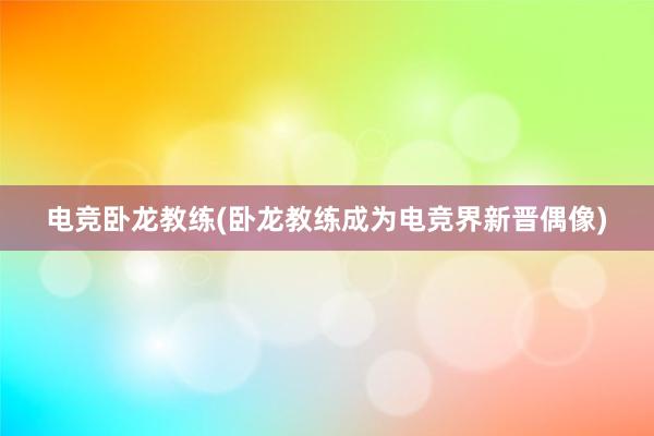 电竞卧龙教练(卧龙教练成为电竞界新晋偶像)