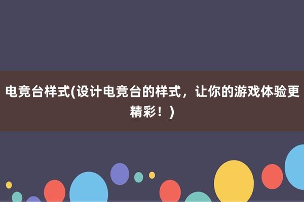 电竞台样式(设计电竞台的样式，让你的游戏体验更精彩！)