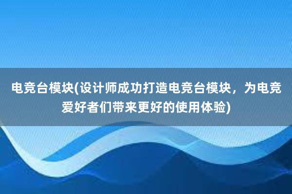 电竞台模块(设计师成功打造电竞台模块，为电竞爱好者们带来更好的使用体验)