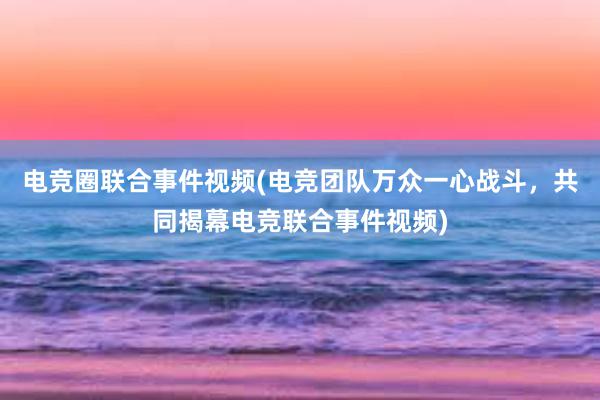 电竞圈联合事件视频(电竞团队万众一心战斗，共同揭幕电竞联合事件视频)