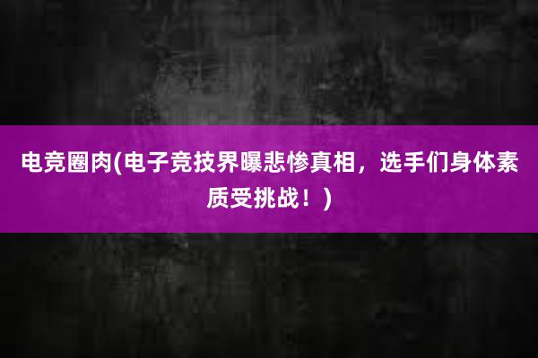 电竞圈肉(电子竞技界曝悲惨真相，选手们身体素质受挑战！)