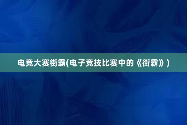 电竞大赛街霸(电子竞技比赛中的《街霸》)