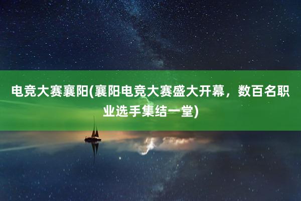 电竞大赛襄阳(襄阳电竞大赛盛大开幕，数百名职业选手集结一堂)