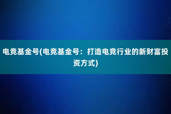 电竞基金号(电竞基金号：打造电竞行业的新财富投资方式)