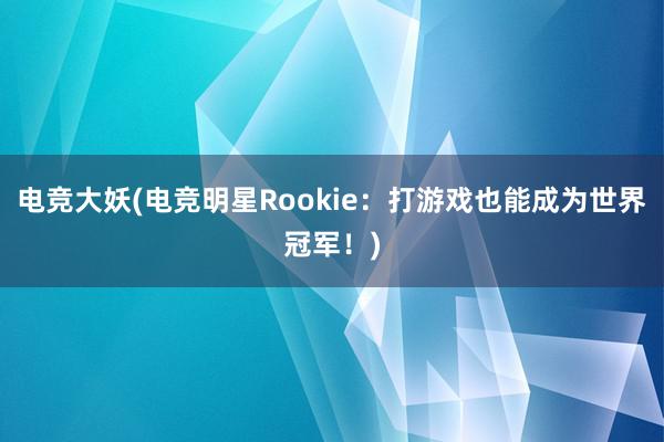 电竞大妖(电竞明星Rookie：打游戏也能成为世界冠军！)