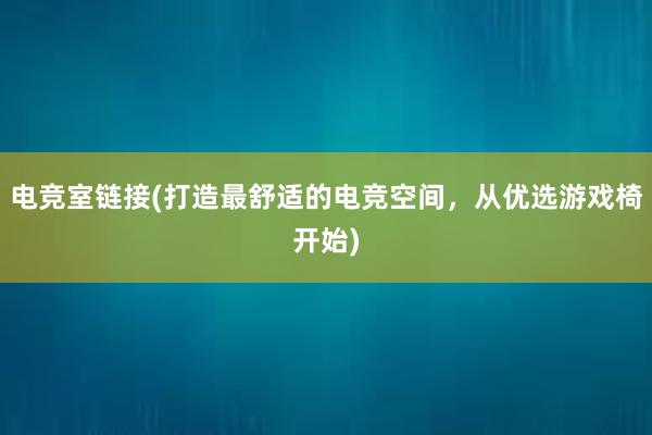 电竞室链接(打造最舒适的电竞空间，从优选游戏椅开始)