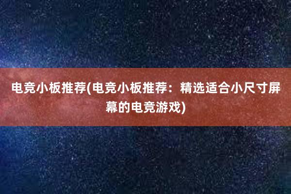 电竞小板推荐(电竞小板推荐：精选适合小尺寸屏幕的电竞游戏)