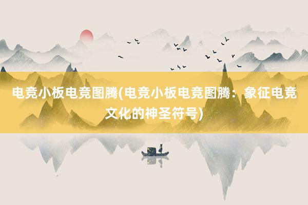 电竞小板电竞图腾(电竞小板电竞图腾：象征电竞文化的神圣符号)