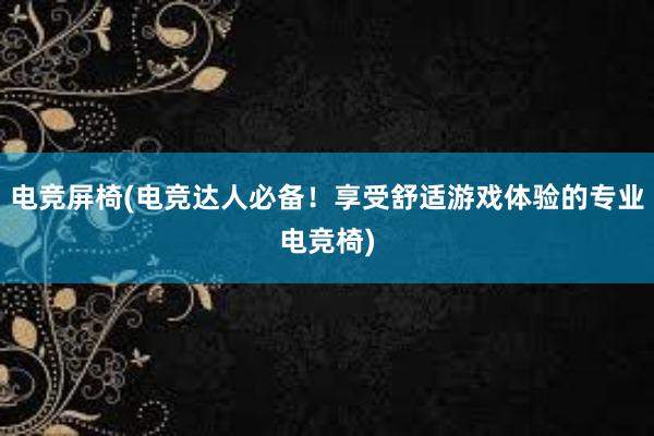 电竞屏椅(电竞达人必备！享受舒适游戏体验的专业电竞椅)