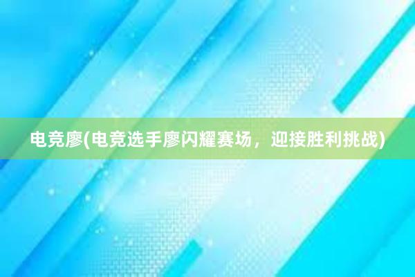 电竞廖(电竞选手廖闪耀赛场，迎接胜利挑战)