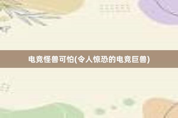 电竞怪兽可怕(令人惊恐的电竞巨兽)