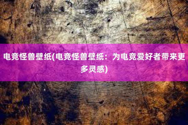 电竞怪兽壁纸(电竞怪兽壁纸：为电竞爱好者带来更多灵感)