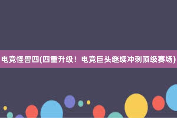 电竞怪兽四(四重升级！电竞巨头继续冲刺顶级赛场)