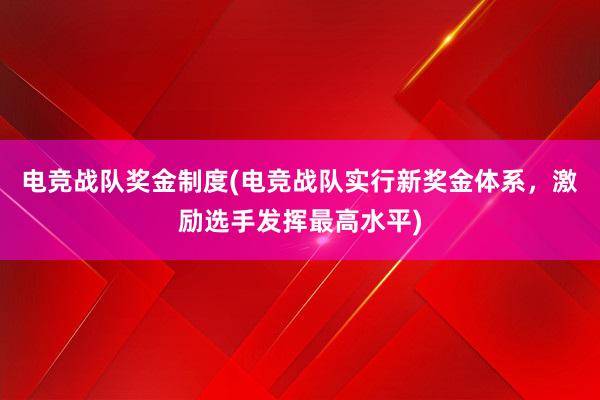 电竞战队奖金制度(电竞战队实行新奖金体系，激励选手发挥最高水平)