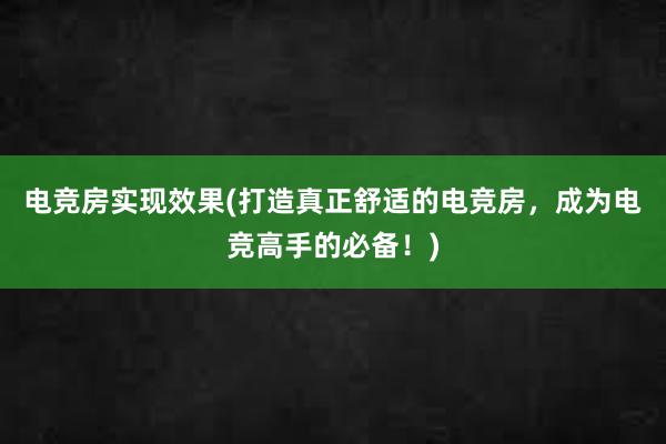 电竞房实现效果(打造真正舒适的电竞房，成为电竞高手的必备！)