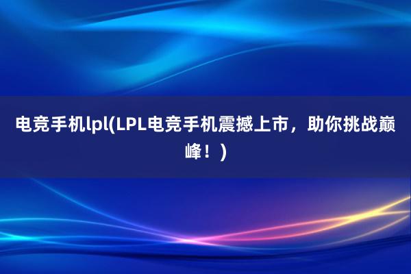 电竞手机lpl(LPL电竞手机震撼上市，助你挑战巅峰！)