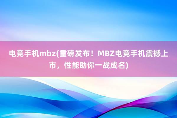 电竞手机mbz(重磅发布！MBZ电竞手机震撼上市，性能助你一战成名)