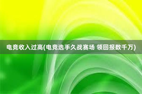 电竞收入过高(电竞选手久战赛场 领回报数千万)