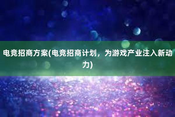 电竞招商方案(电竞招商计划，为游戏产业注入新动力)