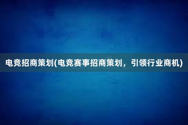 电竞招商策划(电竞赛事招商策划，引领行业商机)